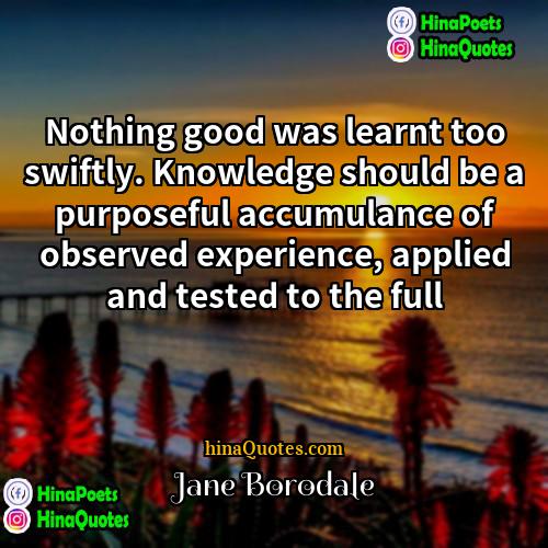 Jane Borodale Quotes | Nothing good was learnt too swiftly. Knowledge